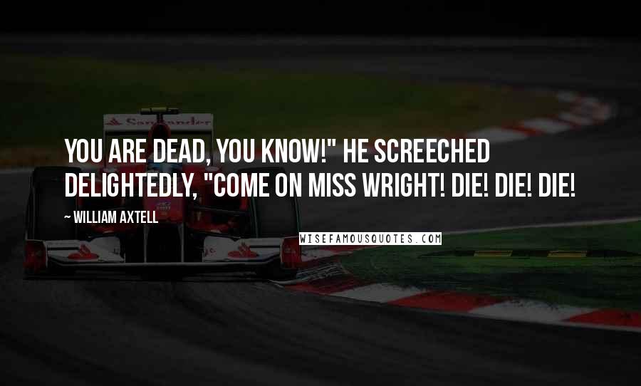 William Axtell Quotes: You are dead, you know!" he screeched delightedly, "Come on Miss Wright! Die! Die! DIE!