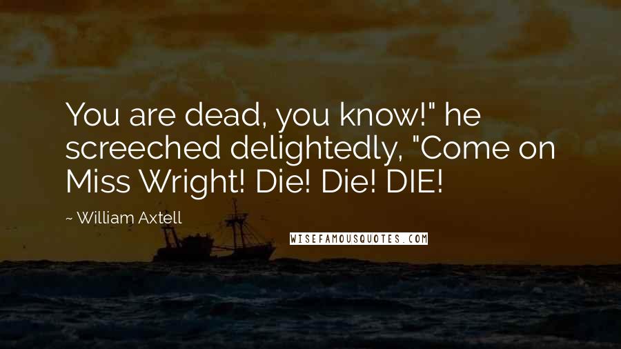 William Axtell Quotes: You are dead, you know!" he screeched delightedly, "Come on Miss Wright! Die! Die! DIE!
