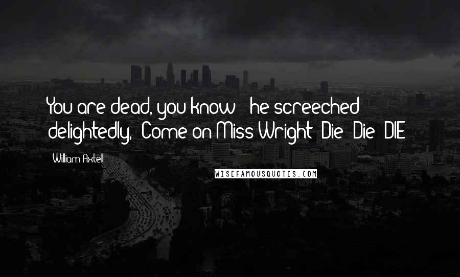 William Axtell Quotes: You are dead, you know!" he screeched delightedly, "Come on Miss Wright! Die! Die! DIE!