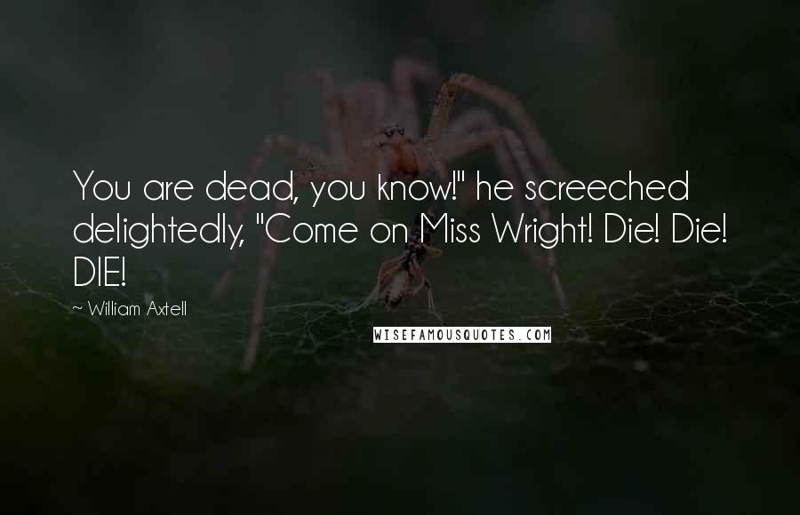 William Axtell Quotes: You are dead, you know!" he screeched delightedly, "Come on Miss Wright! Die! Die! DIE!