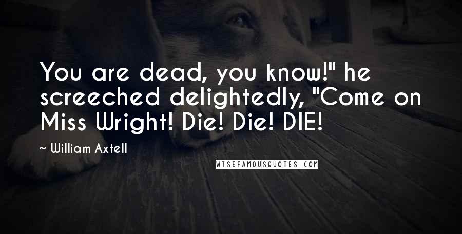 William Axtell Quotes: You are dead, you know!" he screeched delightedly, "Come on Miss Wright! Die! Die! DIE!