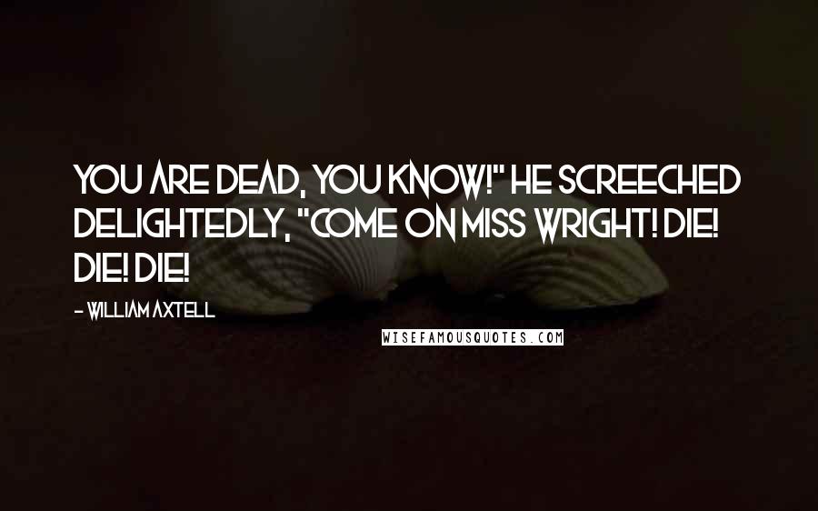 William Axtell Quotes: You are dead, you know!" he screeched delightedly, "Come on Miss Wright! Die! Die! DIE!