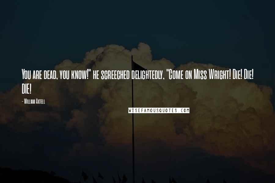 William Axtell Quotes: You are dead, you know!" he screeched delightedly, "Come on Miss Wright! Die! Die! DIE!