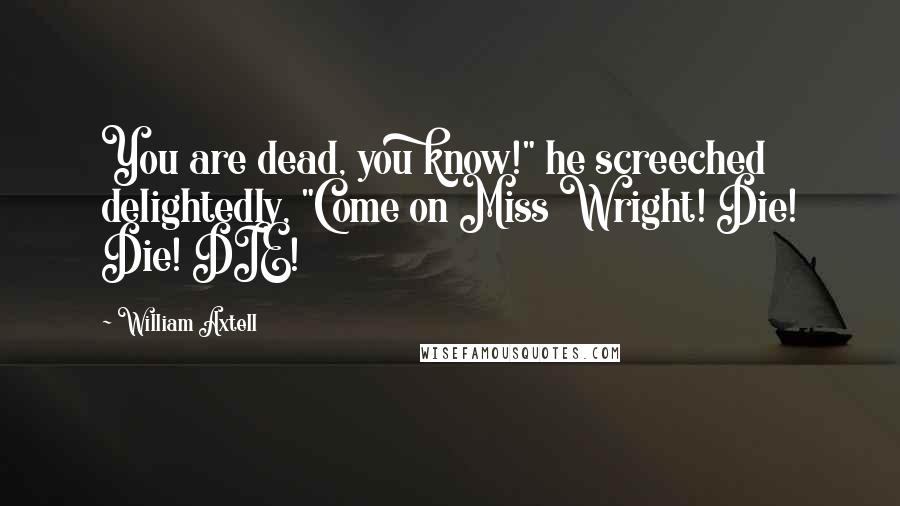 William Axtell Quotes: You are dead, you know!" he screeched delightedly, "Come on Miss Wright! Die! Die! DIE!