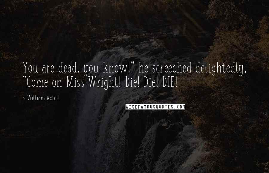 William Axtell Quotes: You are dead, you know!" he screeched delightedly, "Come on Miss Wright! Die! Die! DIE!