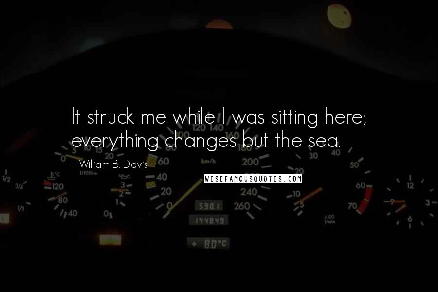 William B. Davis Quotes: It struck me while I was sitting here; everything changes but the sea.