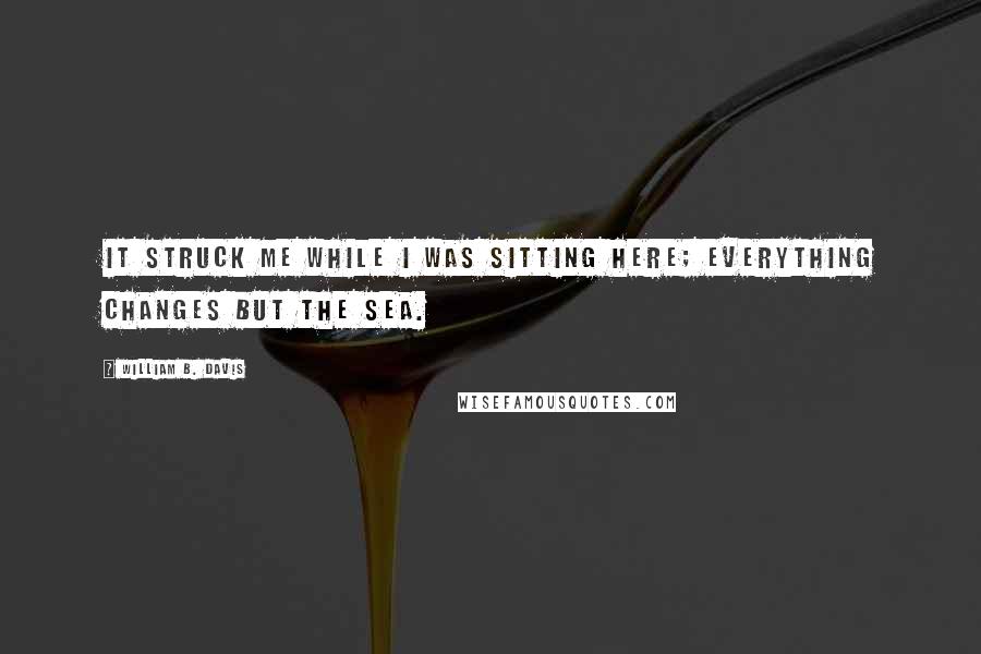 William B. Davis Quotes: It struck me while I was sitting here; everything changes but the sea.