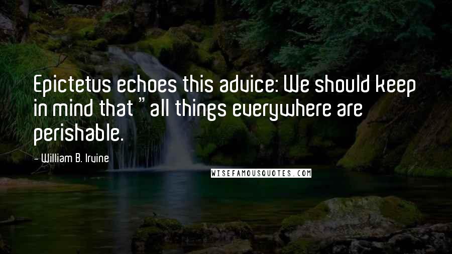 William B. Irvine Quotes: Epictetus echoes this advice: We should keep in mind that "all things everywhere are perishable.