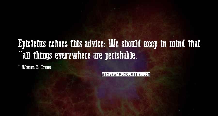 William B. Irvine Quotes: Epictetus echoes this advice: We should keep in mind that "all things everywhere are perishable.