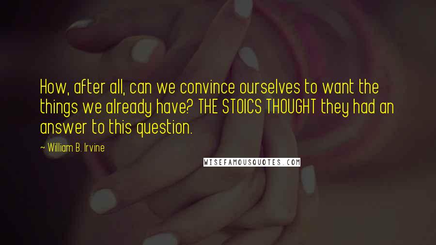 William B. Irvine Quotes: How, after all, can we convince ourselves to want the things we already have? THE STOICS THOUGHT they had an answer to this question.