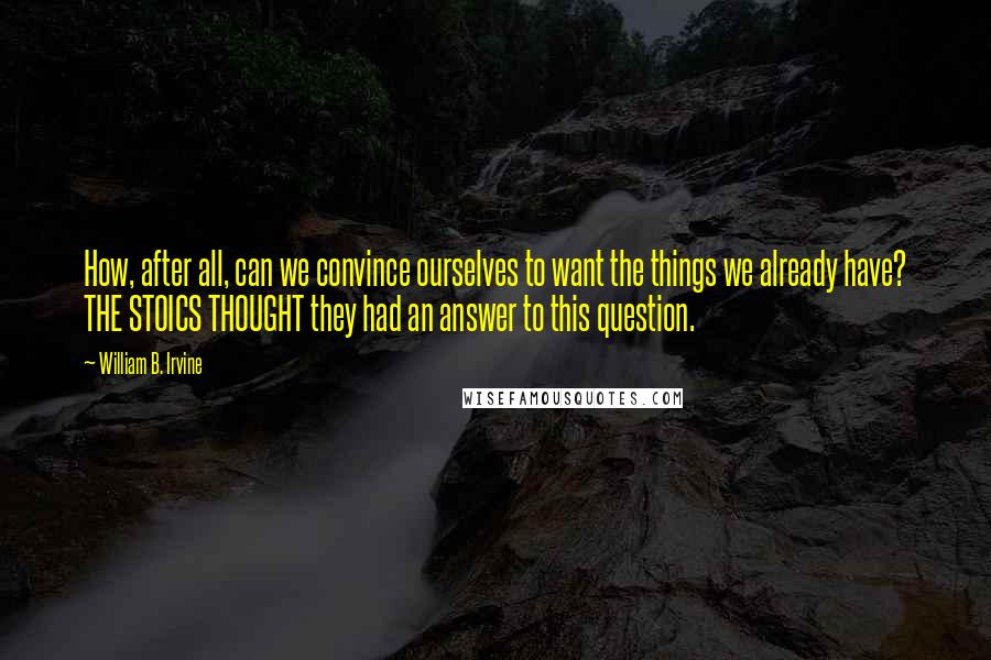 William B. Irvine Quotes: How, after all, can we convince ourselves to want the things we already have? THE STOICS THOUGHT they had an answer to this question.