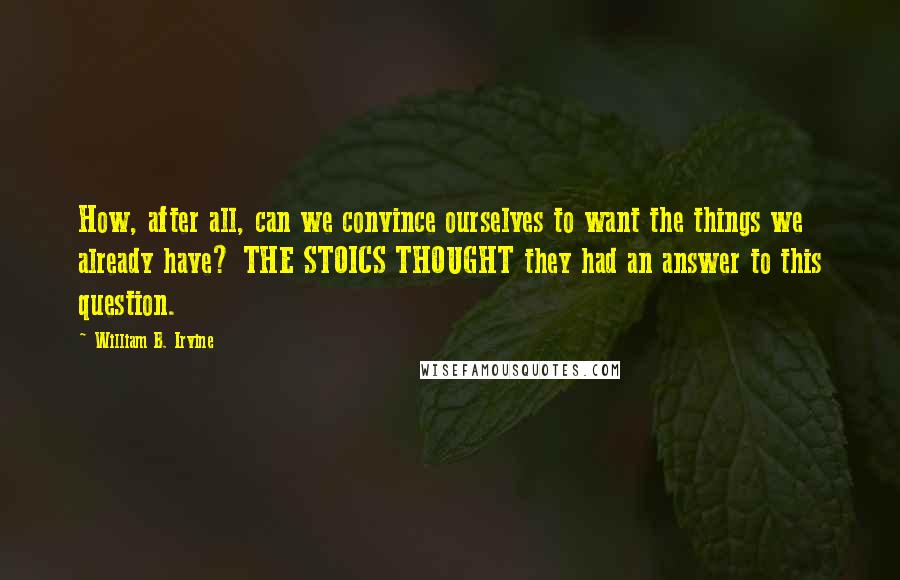 William B. Irvine Quotes: How, after all, can we convince ourselves to want the things we already have? THE STOICS THOUGHT they had an answer to this question.