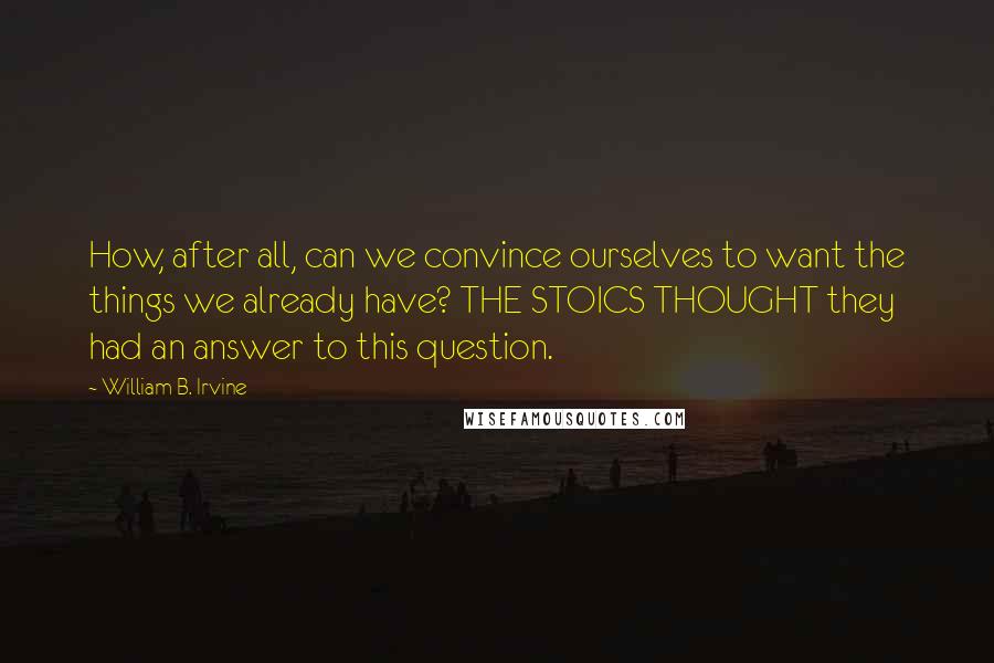 William B. Irvine Quotes: How, after all, can we convince ourselves to want the things we already have? THE STOICS THOUGHT they had an answer to this question.