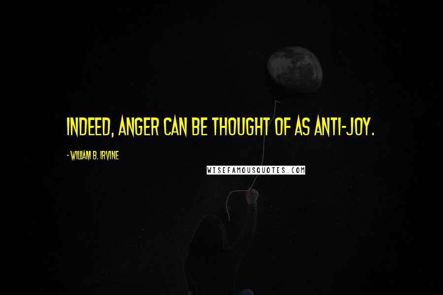 William B. Irvine Quotes: Indeed, anger can be thought of as anti-joy.