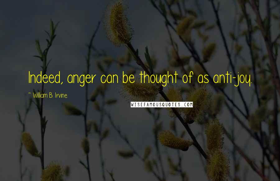 William B. Irvine Quotes: Indeed, anger can be thought of as anti-joy.