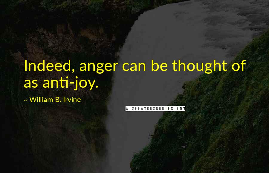 William B. Irvine Quotes: Indeed, anger can be thought of as anti-joy.