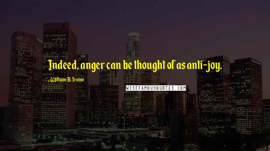 William B. Irvine Quotes: Indeed, anger can be thought of as anti-joy.