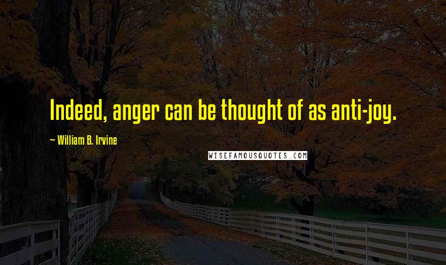 William B. Irvine Quotes: Indeed, anger can be thought of as anti-joy.