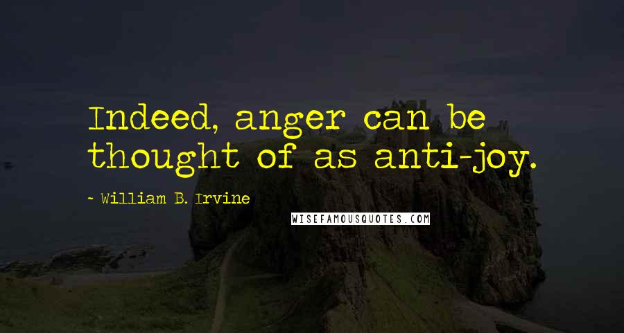 William B. Irvine Quotes: Indeed, anger can be thought of as anti-joy.