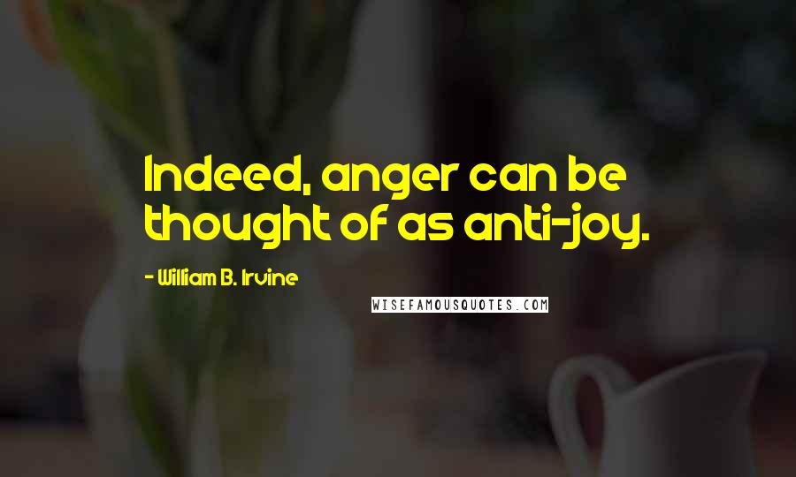 William B. Irvine Quotes: Indeed, anger can be thought of as anti-joy.
