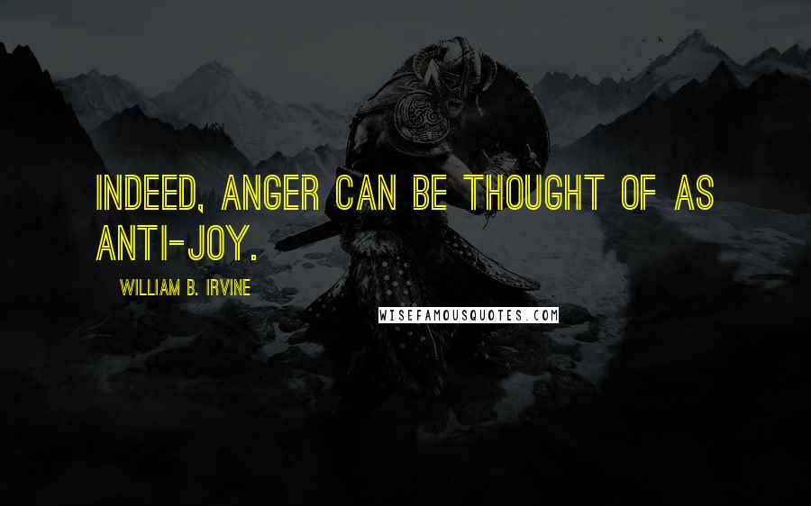 William B. Irvine Quotes: Indeed, anger can be thought of as anti-joy.