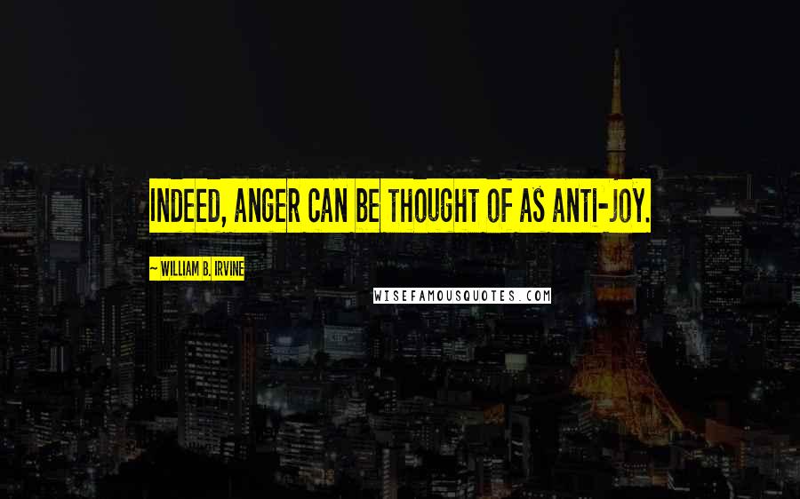 William B. Irvine Quotes: Indeed, anger can be thought of as anti-joy.