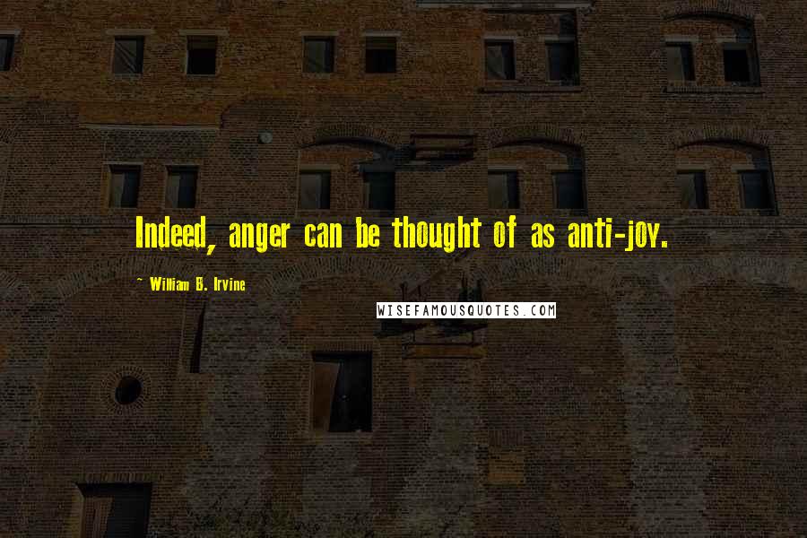 William B. Irvine Quotes: Indeed, anger can be thought of as anti-joy.