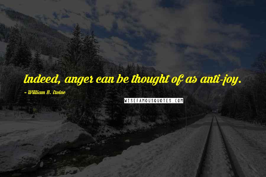 William B. Irvine Quotes: Indeed, anger can be thought of as anti-joy.