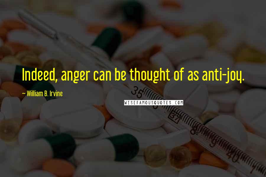 William B. Irvine Quotes: Indeed, anger can be thought of as anti-joy.