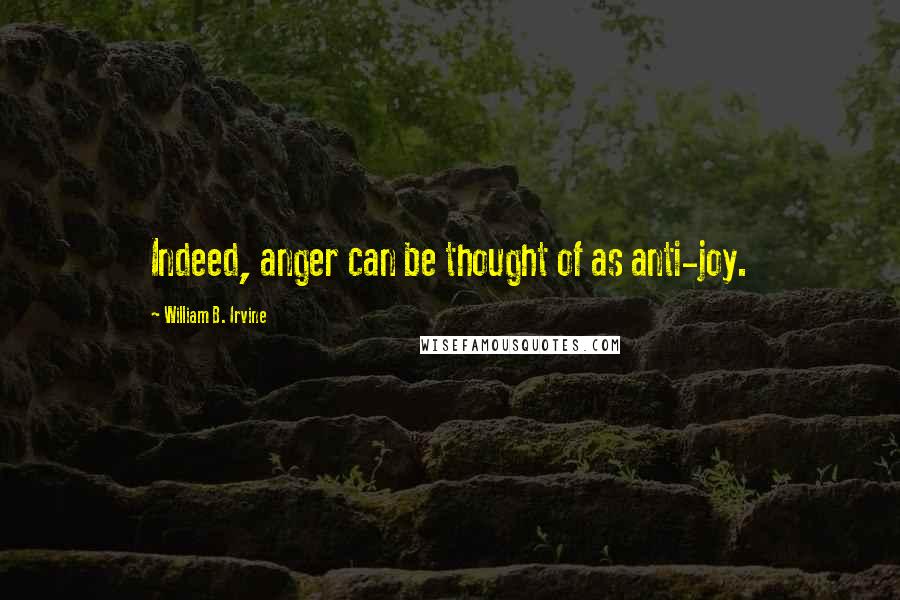 William B. Irvine Quotes: Indeed, anger can be thought of as anti-joy.