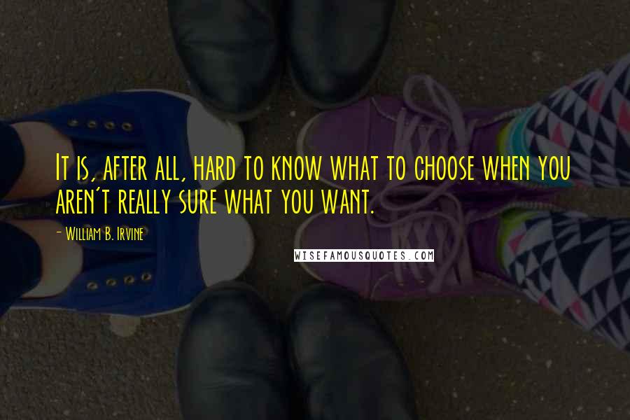 William B. Irvine Quotes: It is, after all, hard to know what to choose when you aren't really sure what you want.