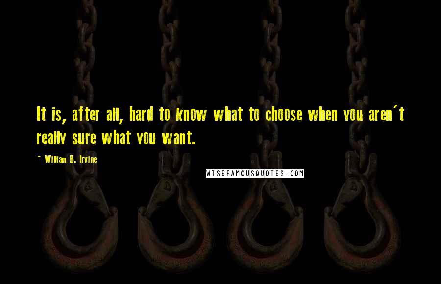 William B. Irvine Quotes: It is, after all, hard to know what to choose when you aren't really sure what you want.