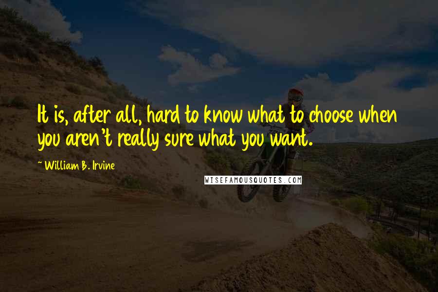 William B. Irvine Quotes: It is, after all, hard to know what to choose when you aren't really sure what you want.
