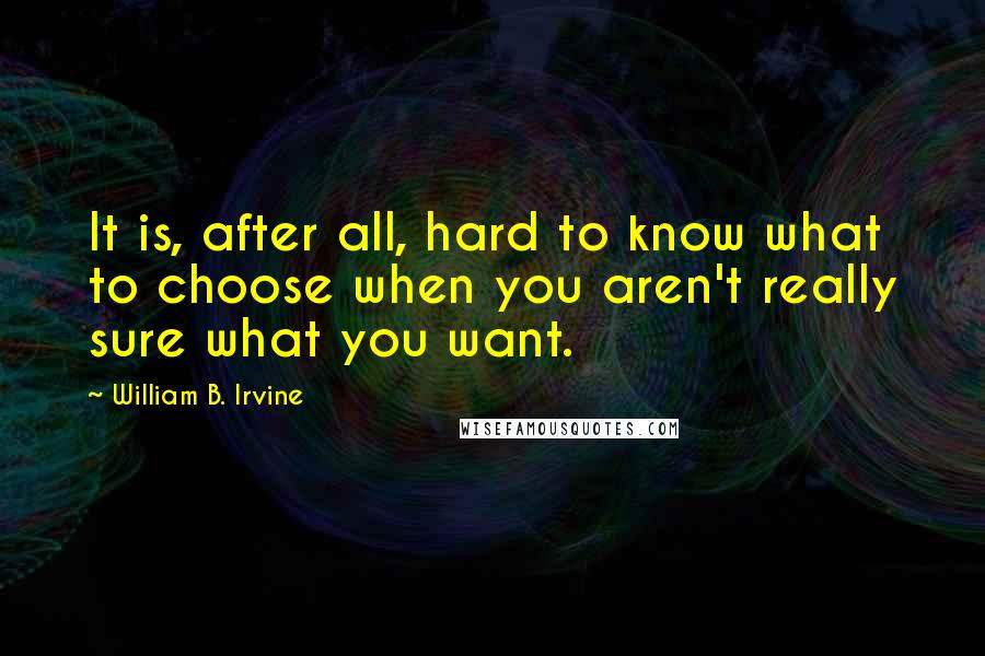 William B. Irvine Quotes: It is, after all, hard to know what to choose when you aren't really sure what you want.