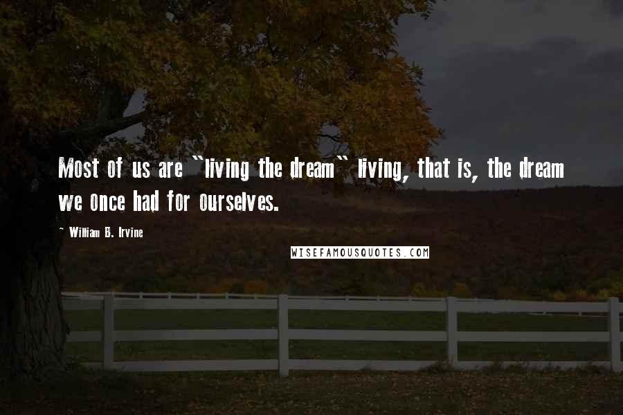 William B. Irvine Quotes: Most of us are "living the dream" living, that is, the dream we once had for ourselves.