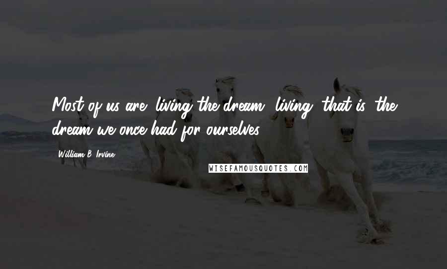 William B. Irvine Quotes: Most of us are "living the dream" living, that is, the dream we once had for ourselves.