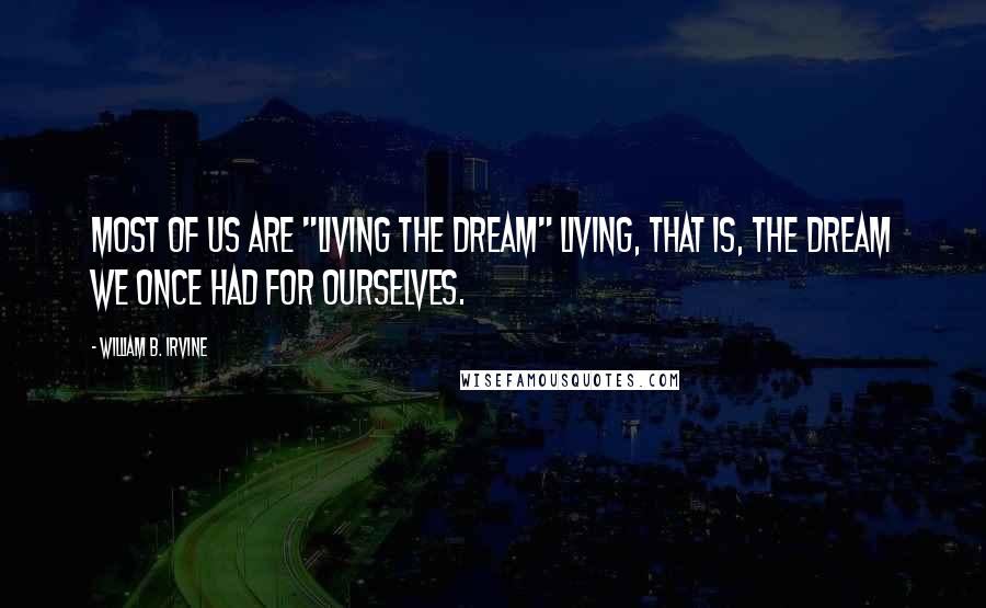 William B. Irvine Quotes: Most of us are "living the dream" living, that is, the dream we once had for ourselves.