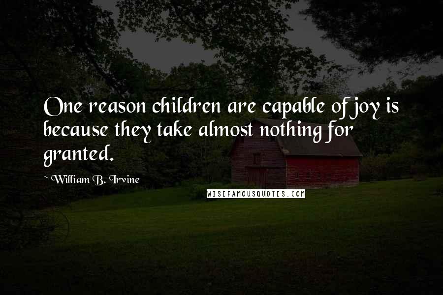 William B. Irvine Quotes: One reason children are capable of joy is because they take almost nothing for granted.