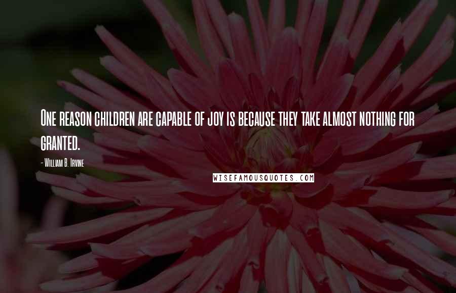 William B. Irvine Quotes: One reason children are capable of joy is because they take almost nothing for granted.