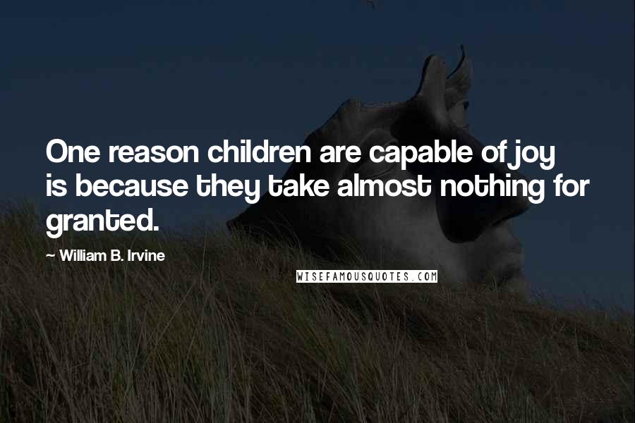 William B. Irvine Quotes: One reason children are capable of joy is because they take almost nothing for granted.