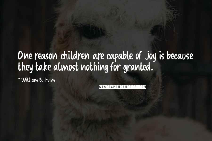 William B. Irvine Quotes: One reason children are capable of joy is because they take almost nothing for granted.