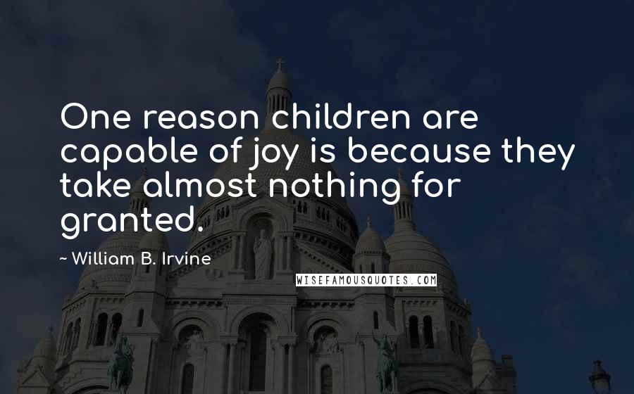 William B. Irvine Quotes: One reason children are capable of joy is because they take almost nothing for granted.