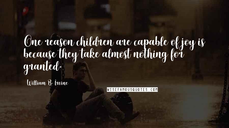 William B. Irvine Quotes: One reason children are capable of joy is because they take almost nothing for granted.