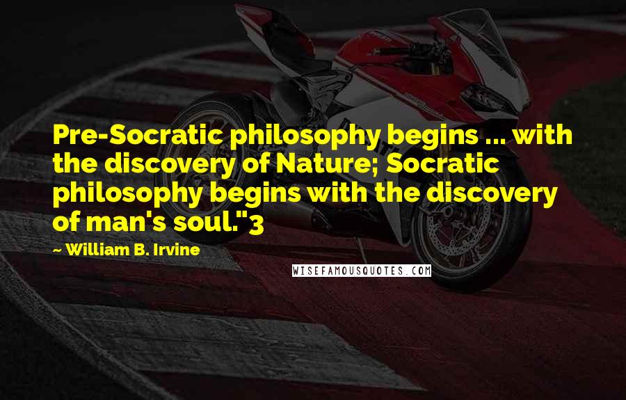 William B. Irvine Quotes: Pre-Socratic philosophy begins ... with the discovery of Nature; Socratic philosophy begins with the discovery of man's soul."3