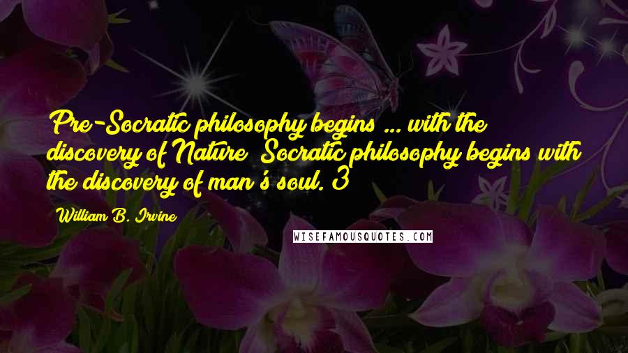 William B. Irvine Quotes: Pre-Socratic philosophy begins ... with the discovery of Nature; Socratic philosophy begins with the discovery of man's soul."3