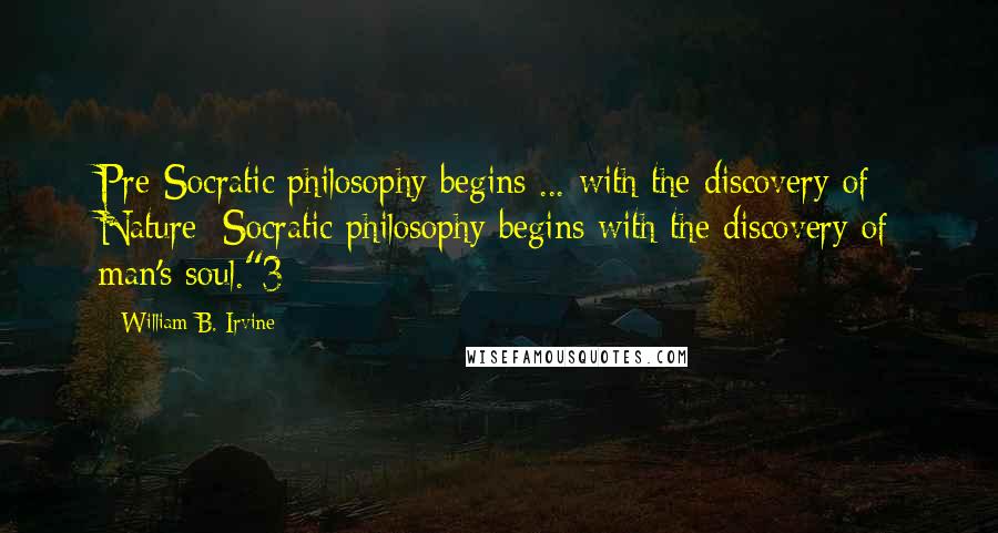 William B. Irvine Quotes: Pre-Socratic philosophy begins ... with the discovery of Nature; Socratic philosophy begins with the discovery of man's soul."3
