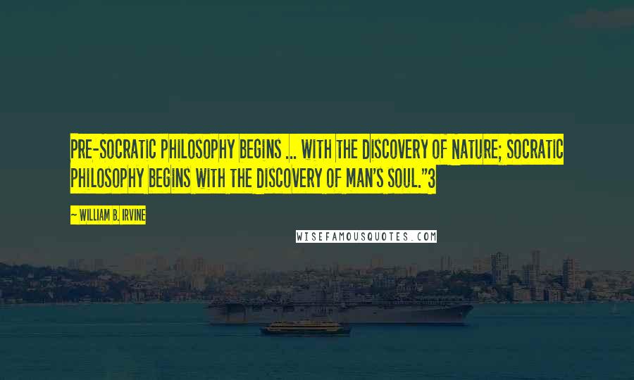 William B. Irvine Quotes: Pre-Socratic philosophy begins ... with the discovery of Nature; Socratic philosophy begins with the discovery of man's soul."3