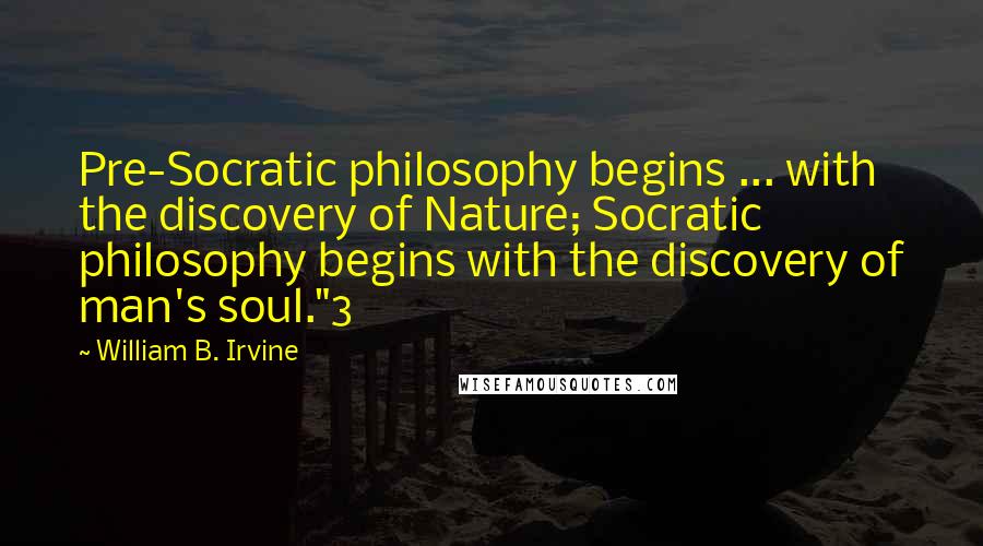 William B. Irvine Quotes: Pre-Socratic philosophy begins ... with the discovery of Nature; Socratic philosophy begins with the discovery of man's soul."3