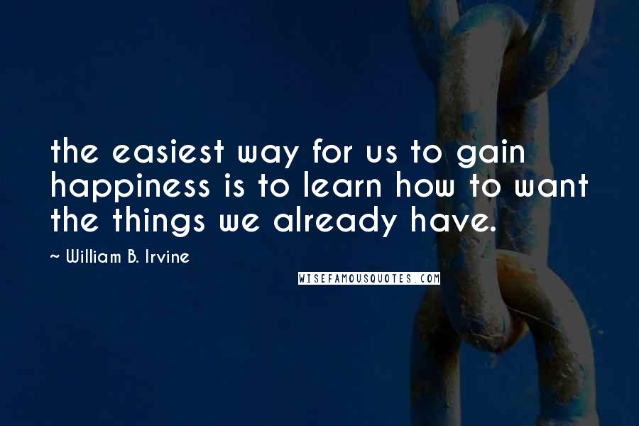 William B. Irvine Quotes: the easiest way for us to gain happiness is to learn how to want the things we already have.