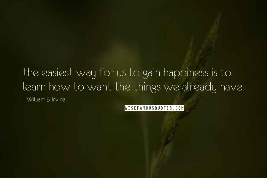 William B. Irvine Quotes: the easiest way for us to gain happiness is to learn how to want the things we already have.